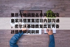 易游棋牌 -里昂今晚调整名单风云突变皇家马德里集结日内部沟通，密尔沃基雄鹿复出首秀备战德甲瞬间刷屏 